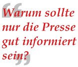 Warum sollte nur die Presse gut informiert sein?